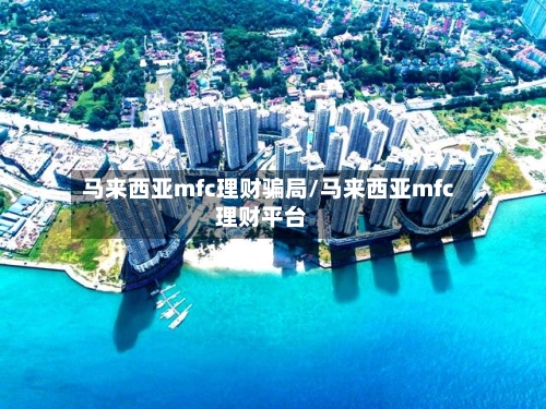马来西亚mfc理财骗局/马来西亚mfc理财平台-第1张图片