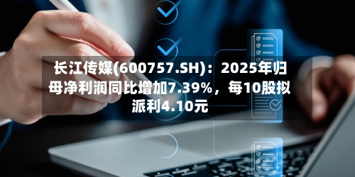 长江传媒(600757.SH)：2025年归母净利润同比增加7.39%	，每10股拟派利4.10元-第1张图片