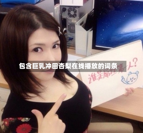 包含巨乳冲田杏梨在线播放的词条-第1张图片