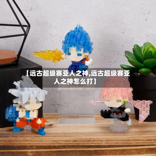 【远古超级赛亚人之神,远古超级赛亚人之神怎么打】-第2张图片