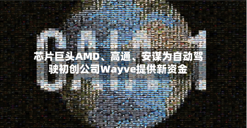 芯片巨头AMD	、高通、安谋为自动驾驶初创公司Wayve提供新资金-第1张图片