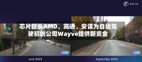 芯片巨头AMD、高通、安谋为自动驾驶初创公司Wayve提供新资金-第3张图片