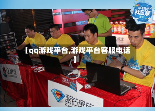 【qq游戏平台,游戏平台客服电话】-第1张图片