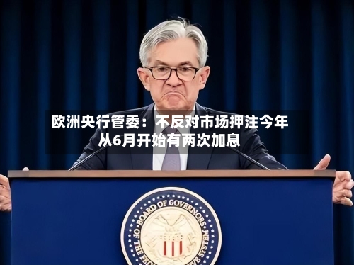 欧洲央行管委：不反对市场押注今年从6月开始有两次加息-第1张图片