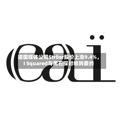德国媒体公司Ströer股价上涨9.4%，I Squared与黑石探讨收购要约-第1张图片
