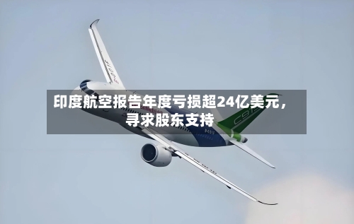 印度航空报告年度亏损超24亿美元，寻求股东支持-第1张图片