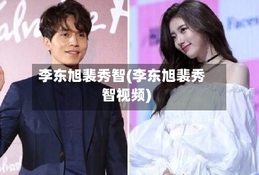 李东旭裴秀智(李东旭裴秀智视频)-第1张图片