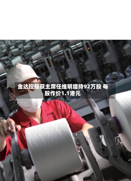 金达控股获主席任维明增持92万股 每股作价1.1港元-第1张图片