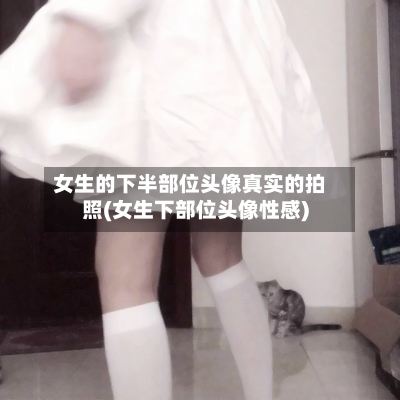 女生的下半部位头像真实的拍照(女生下部位头像性感)-第1张图片