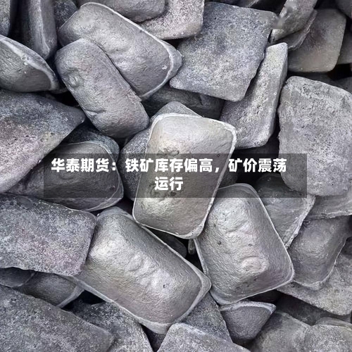 华泰期货：铁矿库存偏高	，矿价震荡运行-第2张图片