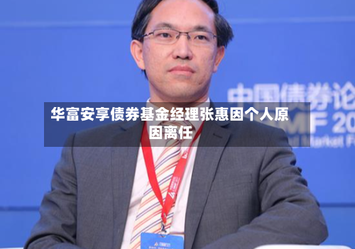 华富安享债券基金经理张惠因个人原因离任-第1张图片