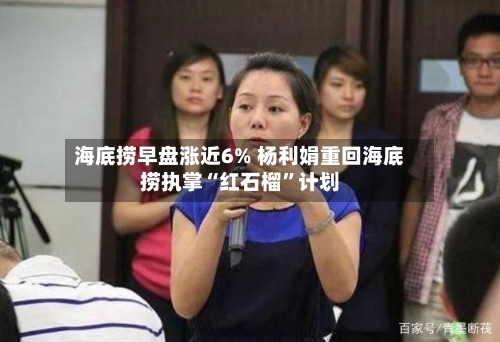 海底捞早盘涨近6% 杨利娟重回海底捞执掌“红石榴	”计划-第2张图片