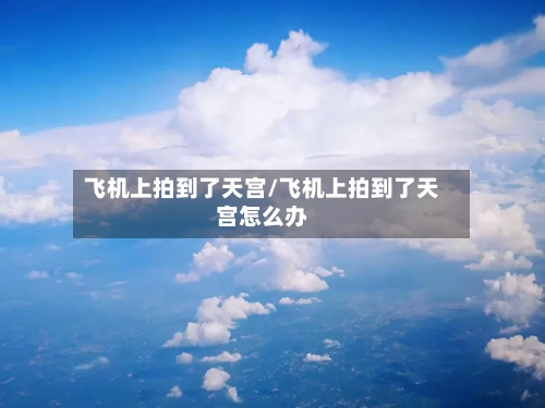 飞机上拍到了天宫/飞机上拍到了天宫怎么办-第2张图片