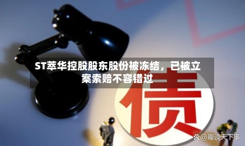 ST萃华控股股东股份被冻结，已被立案索赔不容错过-第1张图片