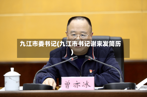九江市委书记(九江市书记谢来发简历)-第1张图片