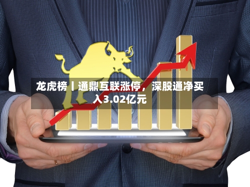 龙虎榜丨通鼎互联涨停，深股通净买入3.02亿元-第1张图片