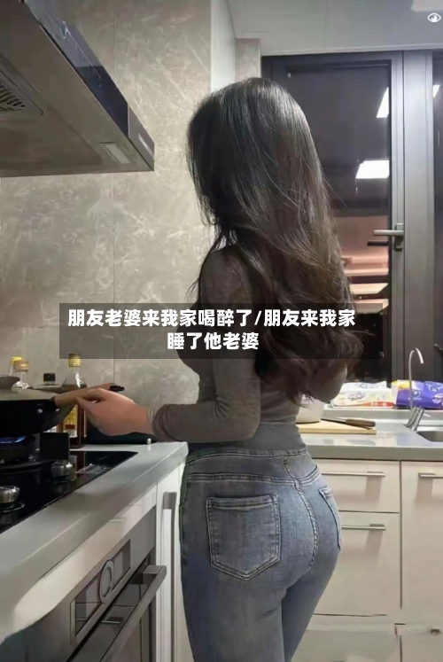 朋友老婆来我家喝醉了/朋友来我家睡了他老婆-第3张图片