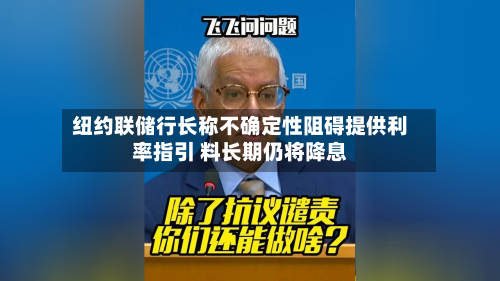 纽约联储行长称不确定性阻碍提供利率指引 料长期仍将降息-第1张图片