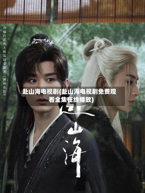 赴山海电视剧(赴山海电视剧免费观看全集在线播放)-第2张图片