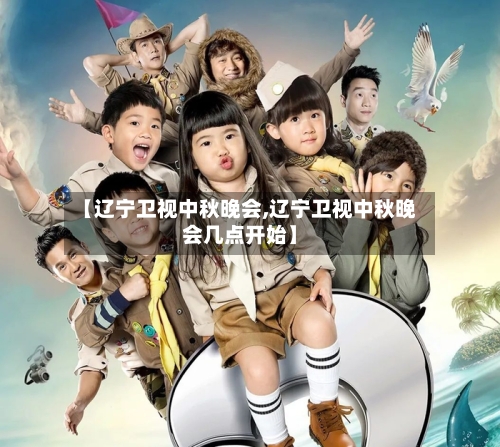 【辽宁卫视中秋晚会,辽宁卫视中秋晚会几点开始】-第3张图片