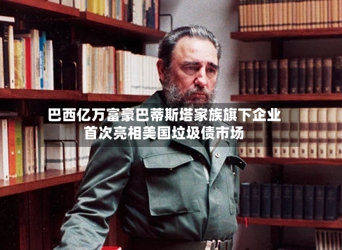 巴西亿万富豪巴蒂斯塔家族旗下企业首次亮相美国垃圾债市场-第1张图片