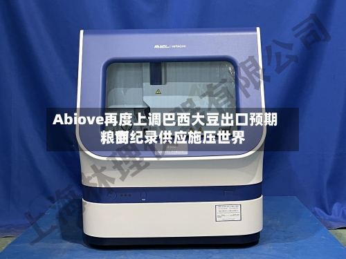 Abiove再度上调巴西大豆出口预期，创纪录供应施压世界粮商-第2张图片