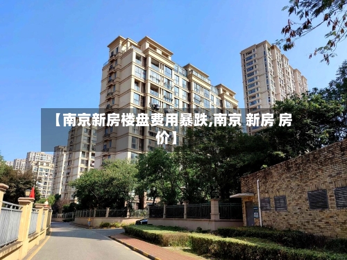【南京新房楼盘费用暴跌,南京 新房 房价】-第1张图片
