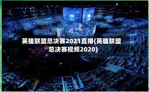 英雄联盟总决赛2021直播(英雄联盟总决赛视频2020)-第1张图片
