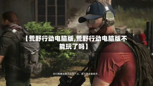 【荒野行动电脑版,荒野行动电脑版不能玩了吗】-第1张图片