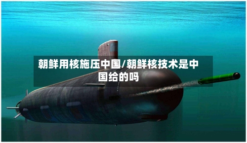 朝鲜用核施压中国/朝鲜核技术是中国给的吗-第1张图片