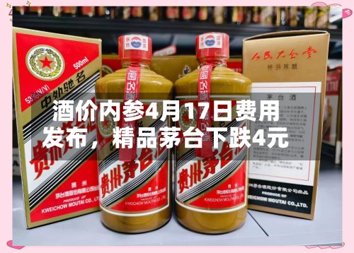 酒价内参4月17日费用发布，精品茅台下跌4元-第3张图片