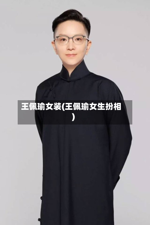 王佩瑜女装(王佩瑜女生扮相)-第2张图片