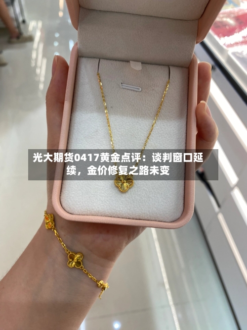 光大期货0417黄金点评：谈判窗口延续	，金价修复之路未变-第3张图片