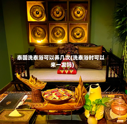 泰国洗泰浴可以弄几次(洗泰浴时可以来一发吗)-第2张图片