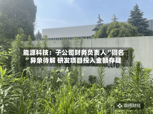 能源科技：子公司财务负责人“同名”异象待解 研发项目投入金额存疑-第3张图片