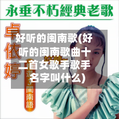 好听的闽南歌(好听的闽南歌曲十二首女歌手歌手名字叫什么)-第1张图片