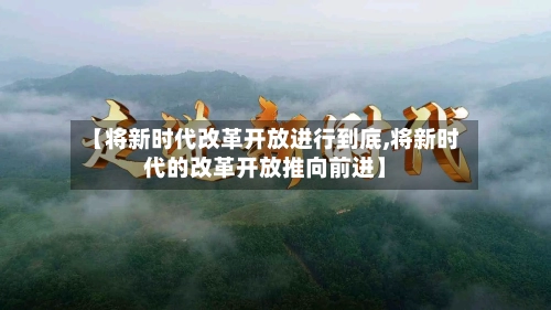 【将新时代改革开放进行到底,将新时代的改革开放推向前进】-第3张图片