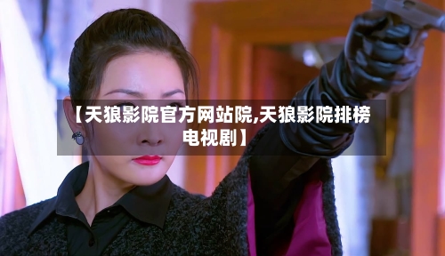 【天狼影院官方网站院,天狼影院排榜电视剧】-第1张图片