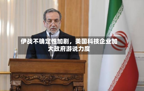 伊战不确定性加剧，美国科技企业加大政府游说力度-第2张图片