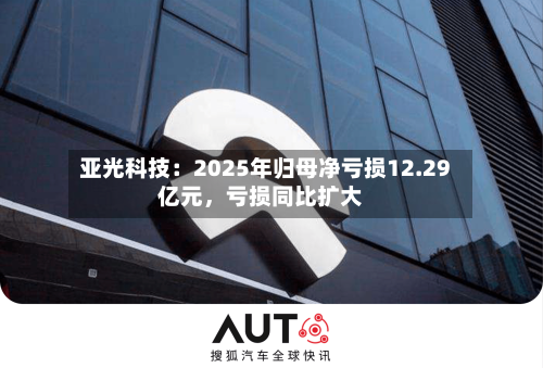 亚光科技：2025年归母净亏损12.29亿元，亏损同比扩大-第1张图片