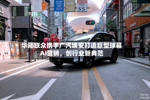华扬联众携手广汽埃安打造巨型球幕AI营销	，创行业新典范-第2张图片