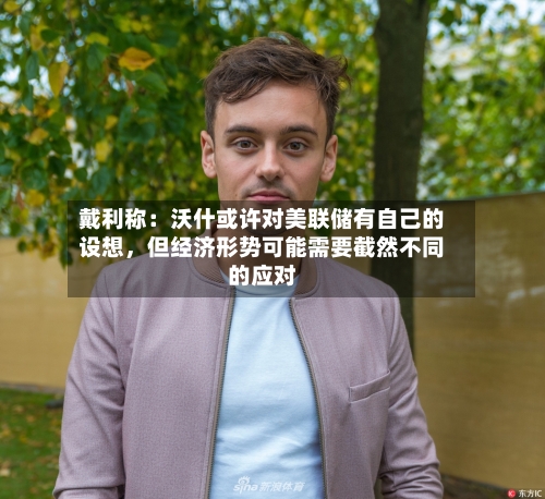 戴利称：沃什或许对美联储有自己的设想，但经济形势可能需要截然不同的应对-第1张图片