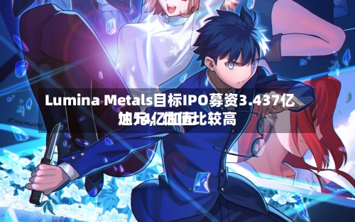Lumina Metals目标IPO募资3.437亿加元，估值比较高达14亿加元-第1张图片