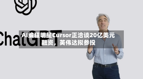 AI编程明星Cursor正洽谈20亿美元融资，英伟达拟参投-第1张图片