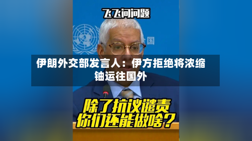 伊朗外交部发言人：伊方拒绝将浓缩铀运往国外-第2张图片