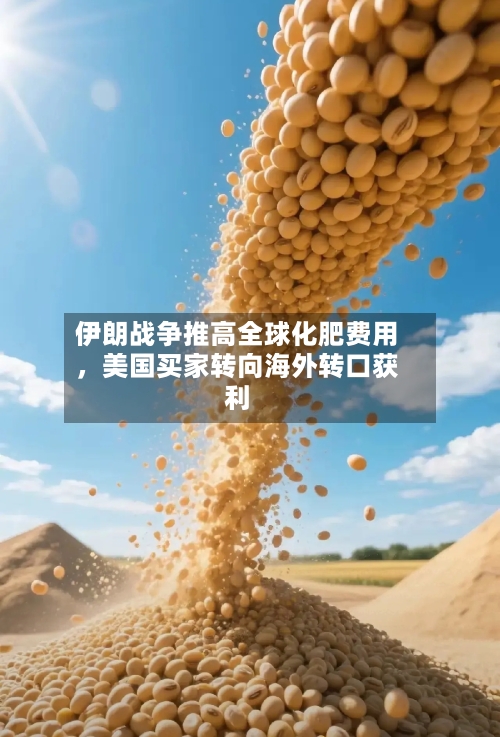 伊朗战争推高全球化肥费用，美国买家转向海外转口获利-第2张图片