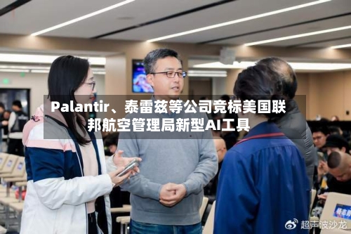 Palantir	、泰雷兹等公司竞标美国联邦航空管理局新型AI工具-第2张图片