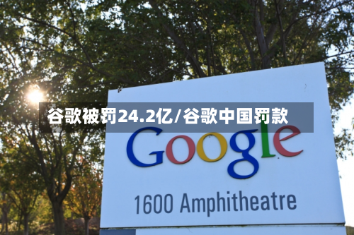 谷歌被罚24.2亿/谷歌中国罚款-第1张图片