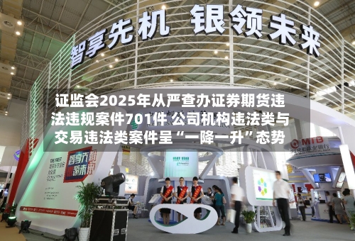 证监会2025年从严查办证券期货违法违规案件701件 公司机构违法类与交易违法类案件呈“一降一升”态势-第1张图片