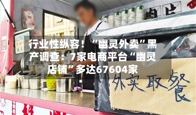 行业性纵容！“幽灵外卖”黑产调查：7家电商平台“幽灵店铺	”多达67604家-第1张图片